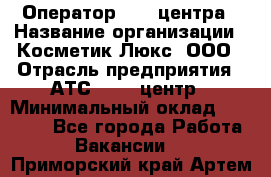 Оператор Call-центра › Название организации ­ Косметик Люкс, ООО › Отрасль предприятия ­ АТС, call-центр › Минимальный оклад ­ 25 000 - Все города Работа » Вакансии   . Приморский край,Артем г.